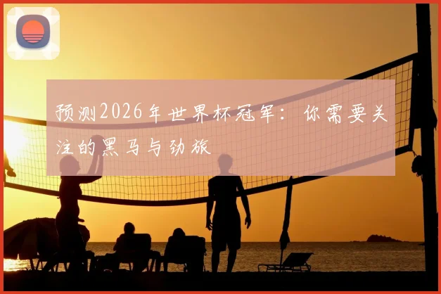 预测2026年世界杯冠军：你需要关注的黑马与劲旅