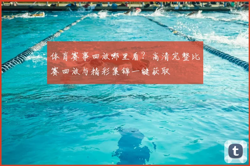 体育赛事回放哪里看?高清完整比赛回放与精彩集锦一键获取