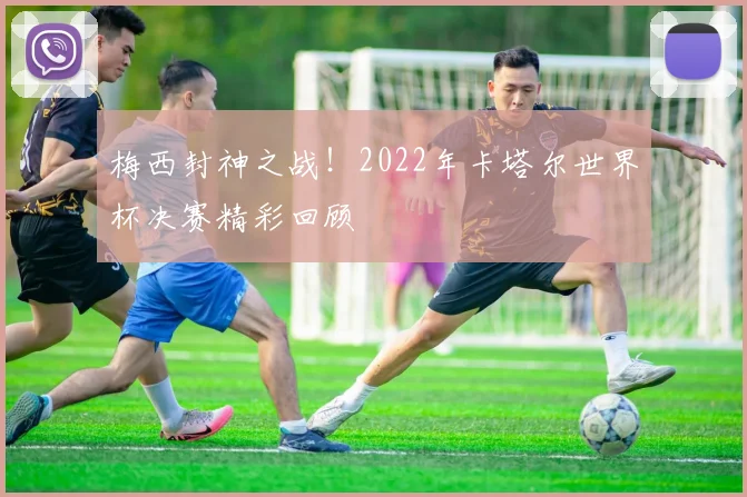 梅西封神之战！2022年卡塔尔世界杯决赛精彩回顾
