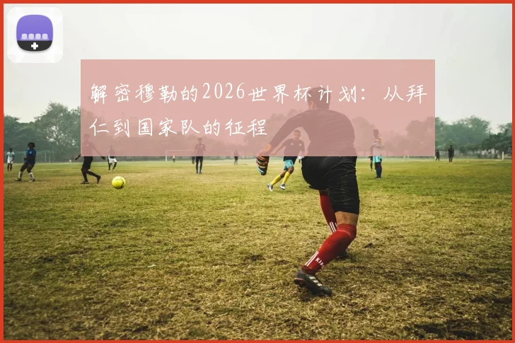 解密穆勒的2026世界杯计划：从拜仁到国家队的征程