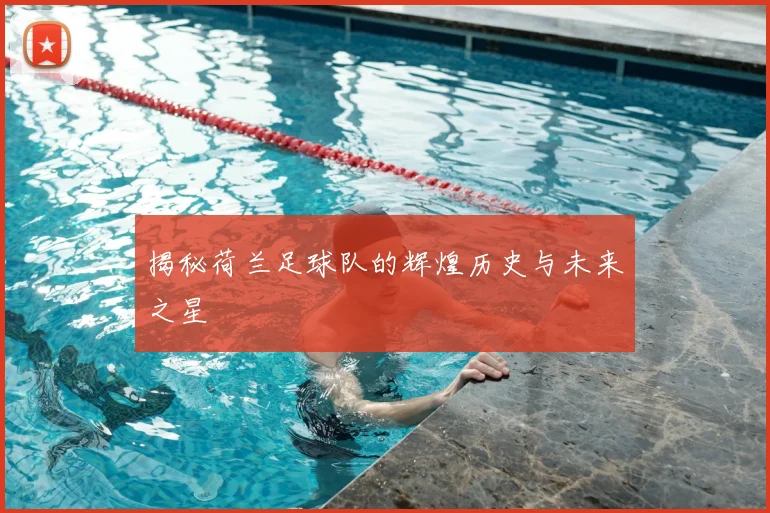 揭秘荷兰足球队的辉煌历史与未来之星