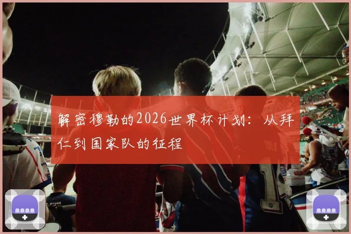 解密穆勒的2026世界杯计划：从拜仁到国家队的征程