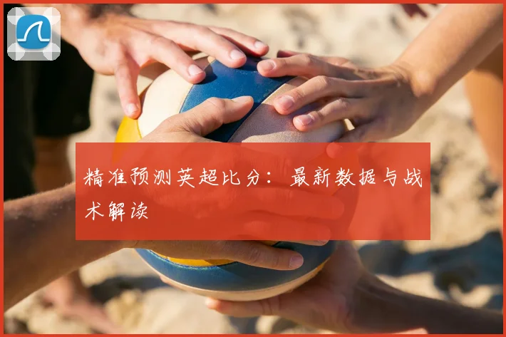 精准预测英超比分：最新数据与战术解读