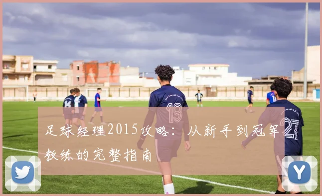 足球经理2015攻略：从新手到冠军教练的完整指南