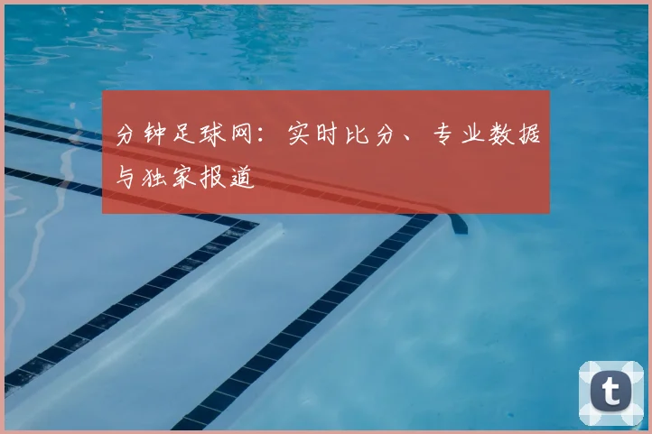 分钟足球网:实时比分、专业数据与独家报道