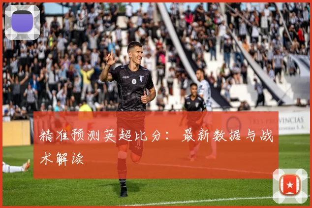 精准预测英超比分：最新数据与战术解读